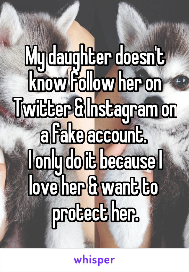 My daughter doesn't know follow her on Twitter & Instagram on a fake account. 
I only do it because I love her & want to 
protect her.