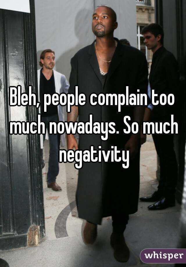 Bleh, people complain too much nowadays. So much negativity