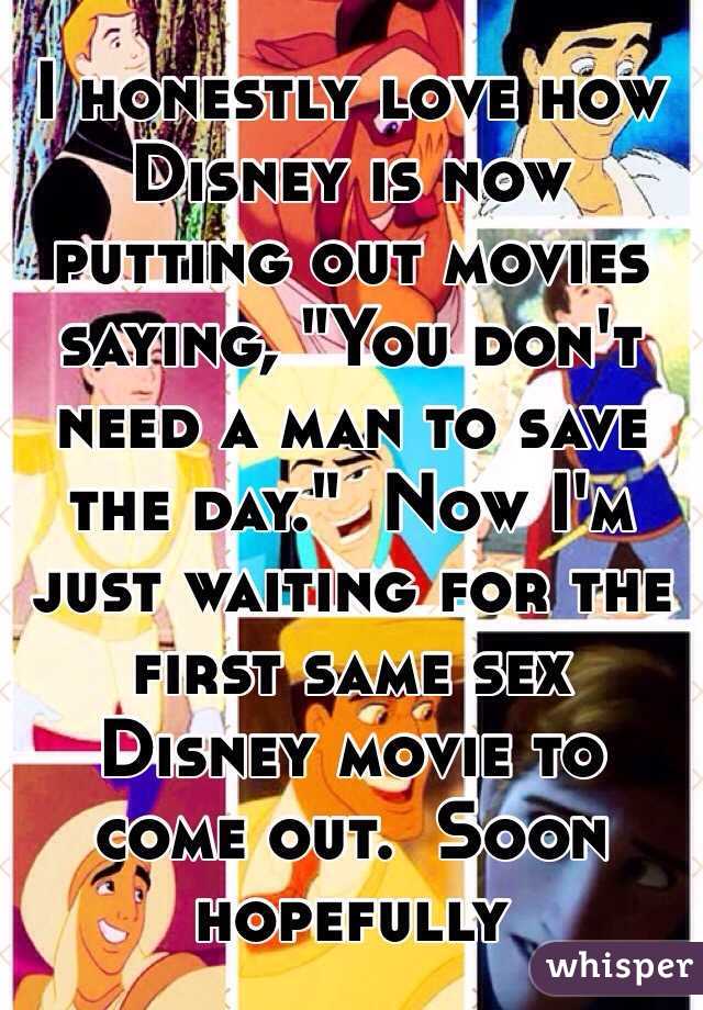 I honestly love how Disney is now putting out movies saying, "You don't need a man to save the day."  Now I'm just waiting for the first same sex Disney movie to come out.  Soon hopefully