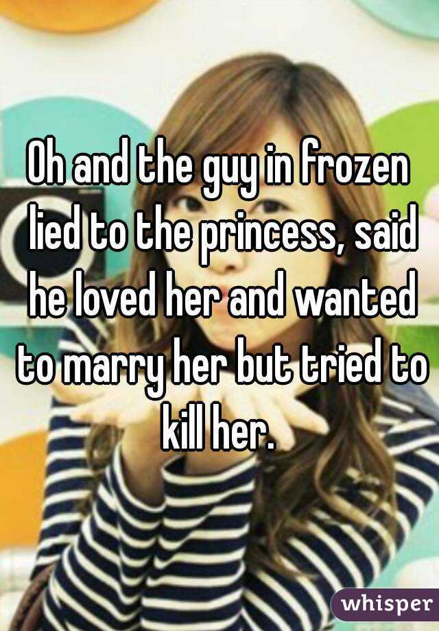 Oh and the guy in frozen lied to the princess, said he loved her and wanted to marry her but tried to kill her. 