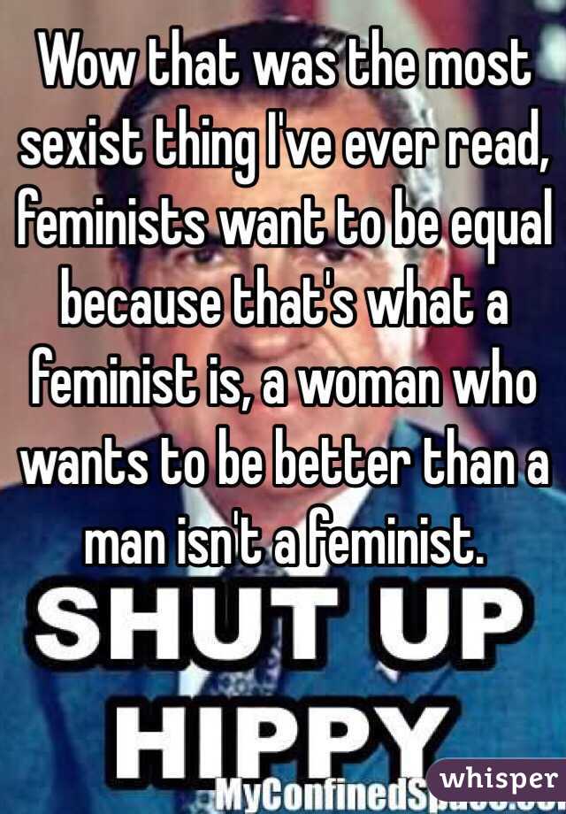 Wow that was the most sexist thing I've ever read, feminists want to be equal because that's what a feminist is, a woman who wants to be better than a man isn't a feminist.