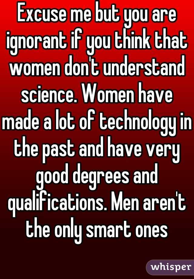 Excuse me but you are ignorant if you think that women don't understand science. Women have made a lot of technology in the past and have very good degrees and qualifications. Men aren't the only smart ones