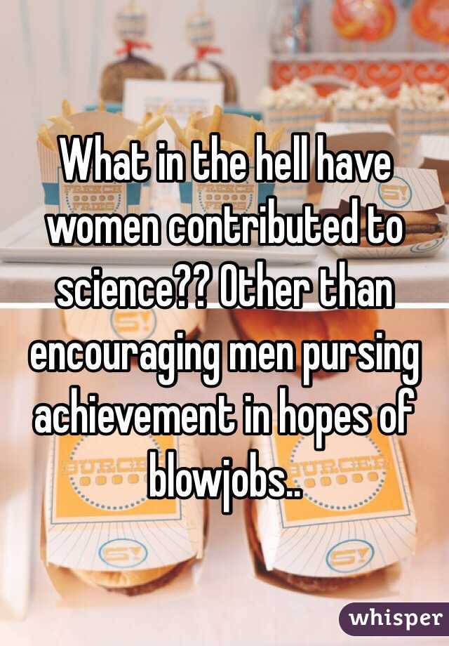 What in the hell have women contributed to science?? Other than encouraging men pursing achievement in hopes of blowjobs.. 