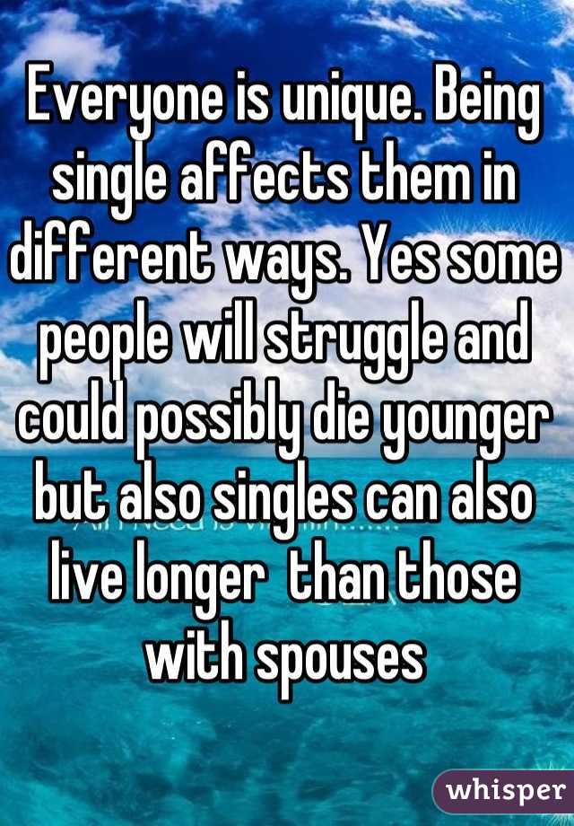 Everyone is unique. Being single affects them in different ways. Yes some people will struggle and could possibly die younger but also singles can also live longer  than those with spouses