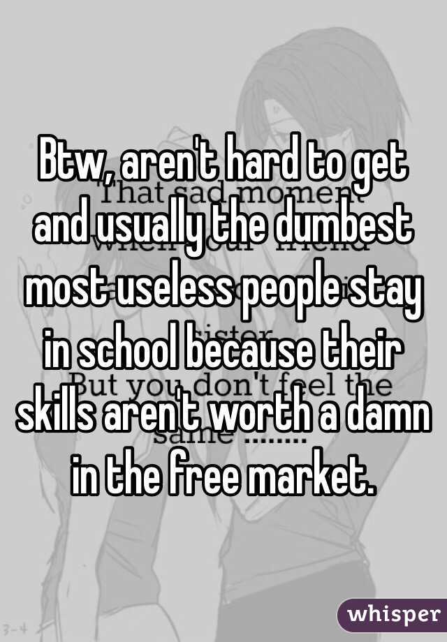 Btw, aren't hard to get and usually the dumbest most useless people stay in school because their skills aren't worth a damn in the free market. 