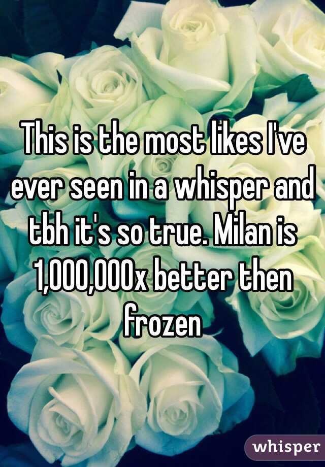 This is the most likes I've ever seen in a whisper and tbh it's so true. Milan is 1,000,000x better then frozen 