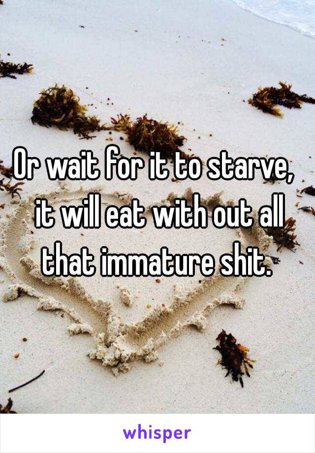 Or wait for it to starve,  it will eat with out all that immature shit. 