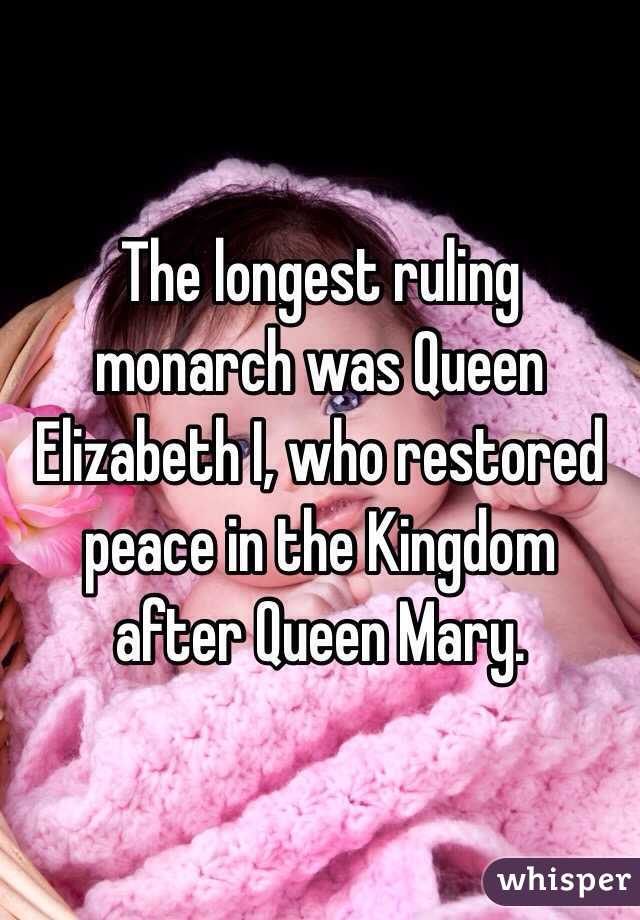 The longest ruling monarch was Queen Elizabeth I, who restored peace in the Kingdom after Queen Mary.