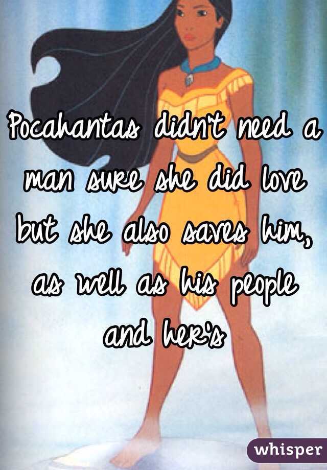 Pocahantas didn't need a man sure she did love but she also saves him, as well as his people and her's