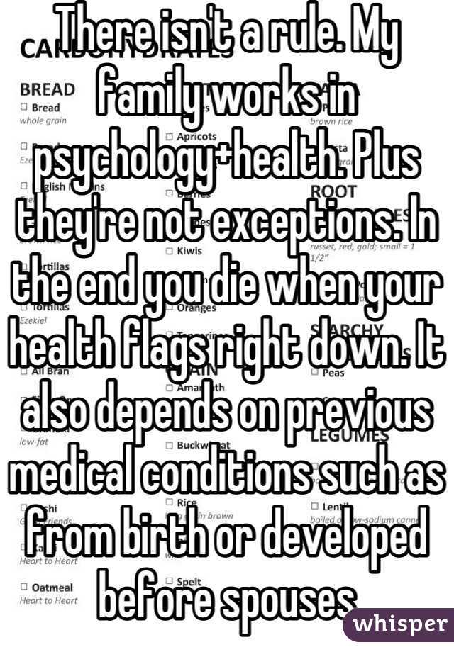 There isn't a rule. My family works in psychology+health. Plus they're not exceptions. In the end you die when your health flags right down. It also depends on previous medical conditions such as from birth or developed before spouses