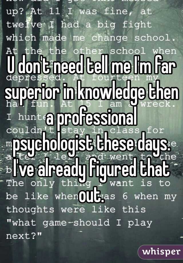 U don't need tell me I'm far superior in knowledge then a professional psychologist these days. I've already figured that out. 