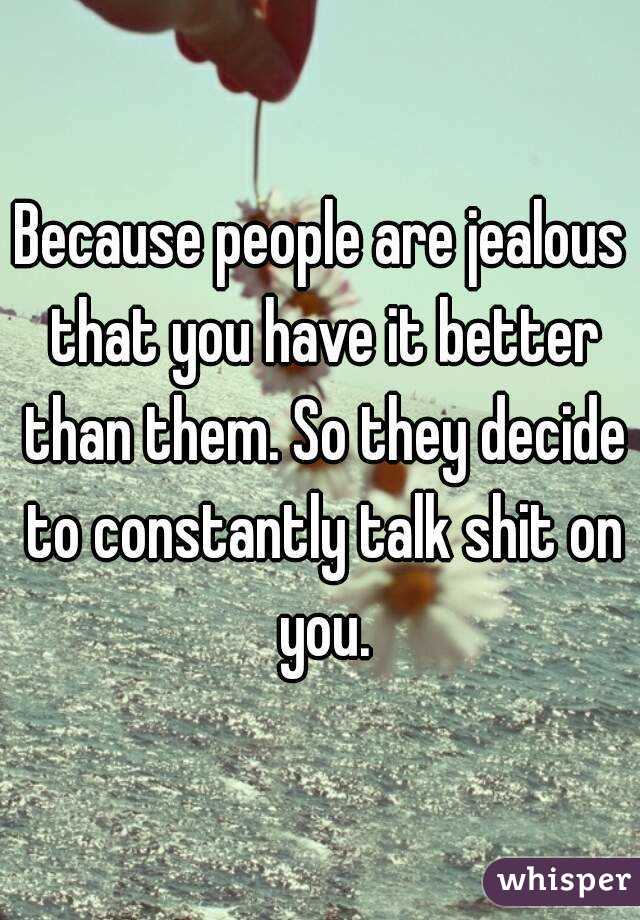 Because people are jealous that you have it better than them. So they decide to constantly talk shit on you.