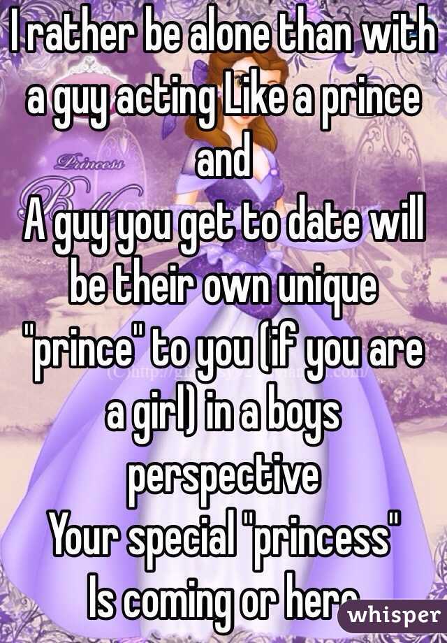 I rather be alone than with a guy acting Like a prince and 
A guy you get to date will be their own unique "prince" to you (if you are a girl) in a boys perspective 
Your special "princess"
Is coming or here