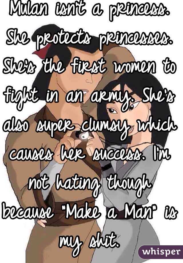 Mulan isn't a princess. She protects princesses. She's the first women to fight in an army. She's also super clumsy which causes her success. I'm not hating though because "Make a Man" is my shit.