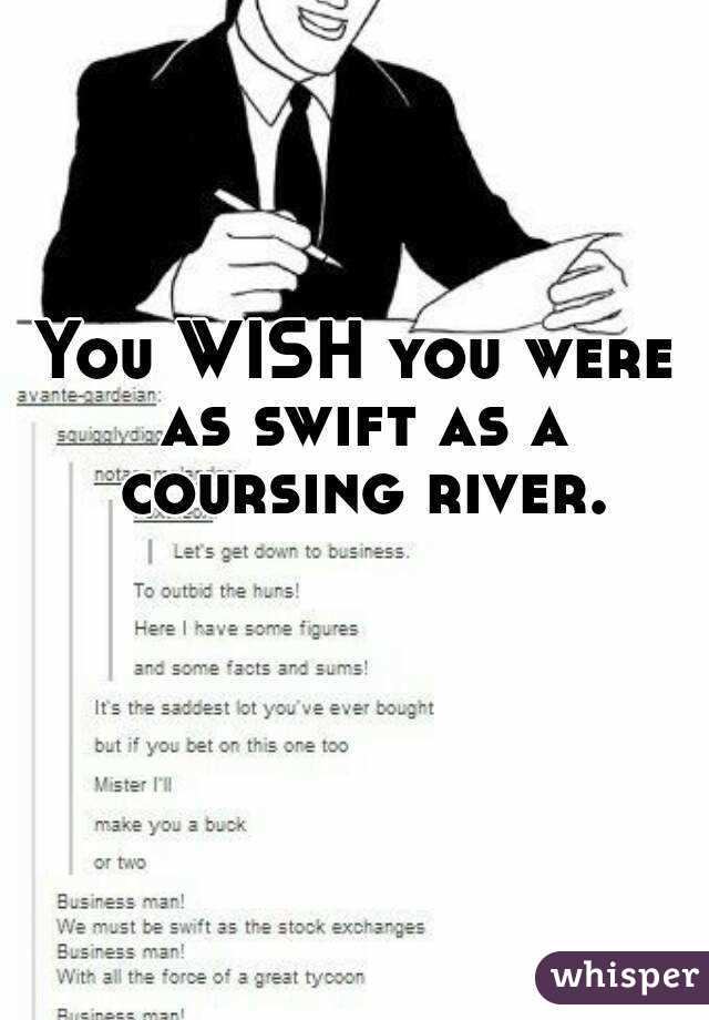 You WISH you were as swift as a coursing river.