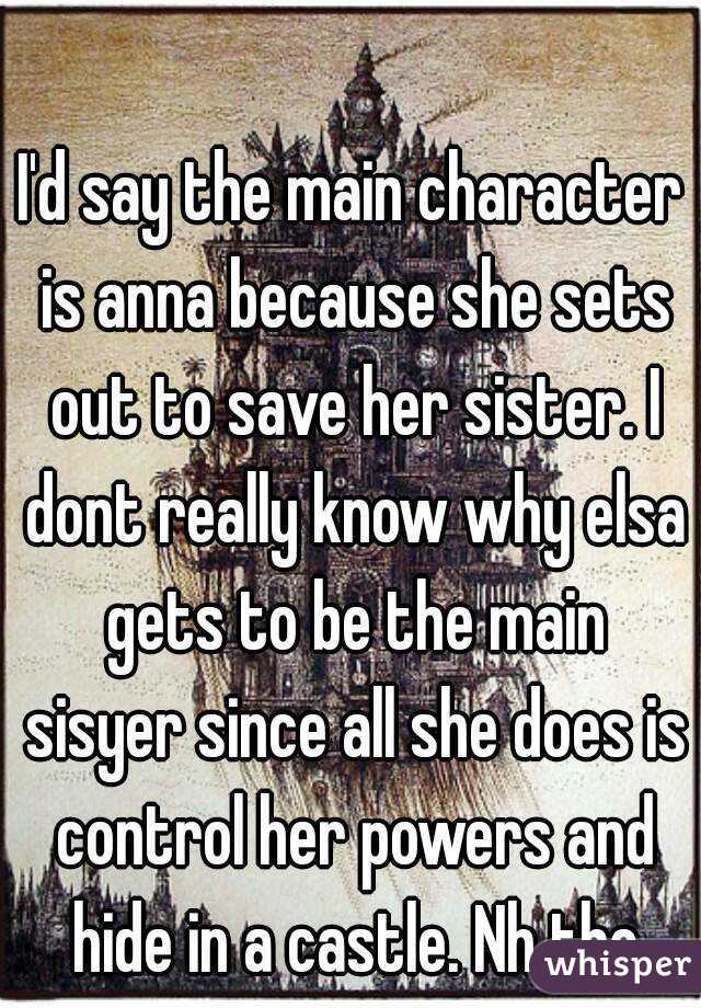 I'd say the main character is anna because she sets out to save her sister. I dont really know why elsa gets to be the main sisyer since all she does is control her powers and hide in a castle. Nh tho