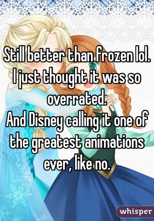 Still better than frozen lol.
I just thought it was so overrated.
And Disney calling it one of the greatest animations ever, like no. 