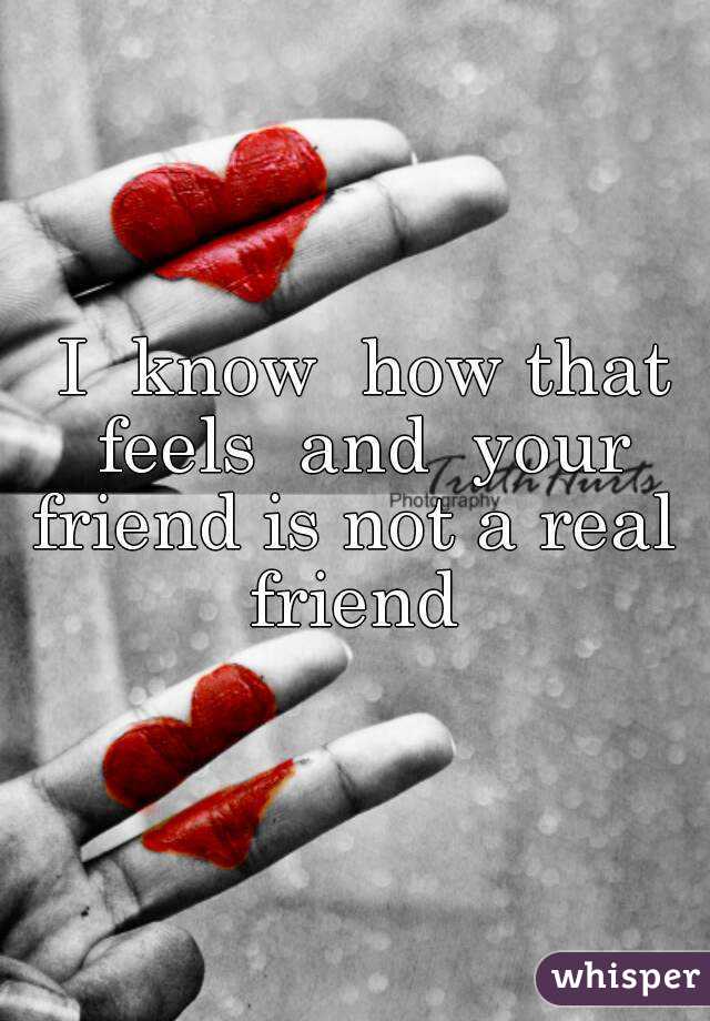  I  know  how that feels  and  your friend is not a real  friend 