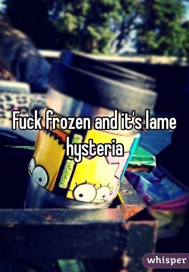 Fuck frozen and it's lame hysteria 