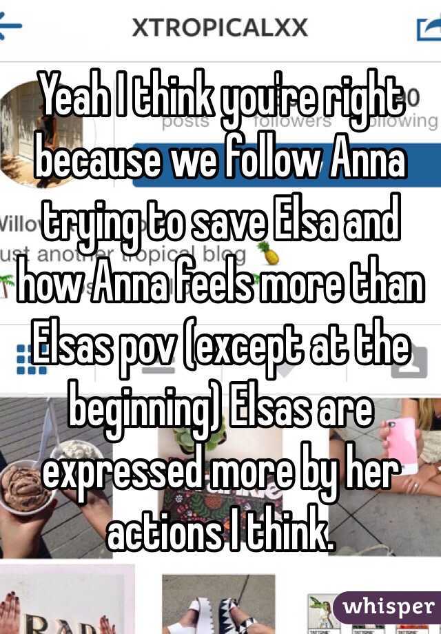 Yeah I think you're right because we follow Anna trying to save Elsa and how Anna feels more than Elsas pov (except at the beginning) Elsas are expressed more by her actions I think. 