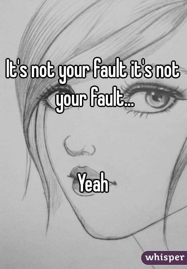 It's not your fault it's not your fault...


Yeah