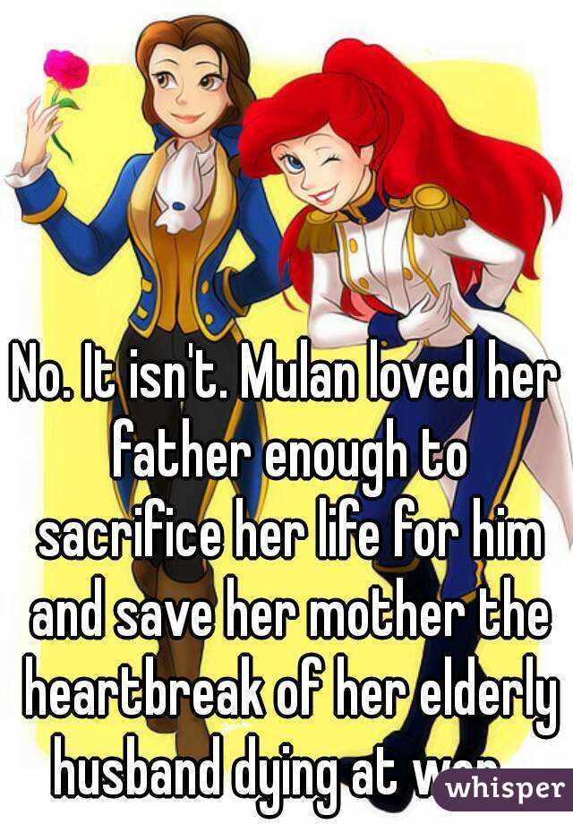 No. It isn't. Mulan loved her father enough to sacrifice her life for him and save her mother the heartbreak of her elderly husband dying at war...