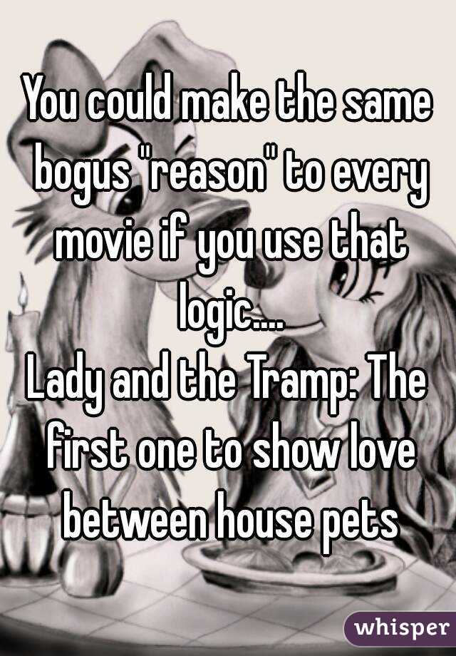 You could make the same bogus "reason" to every movie if you use that logic....
Lady and the Tramp: The first one to show love between house pets