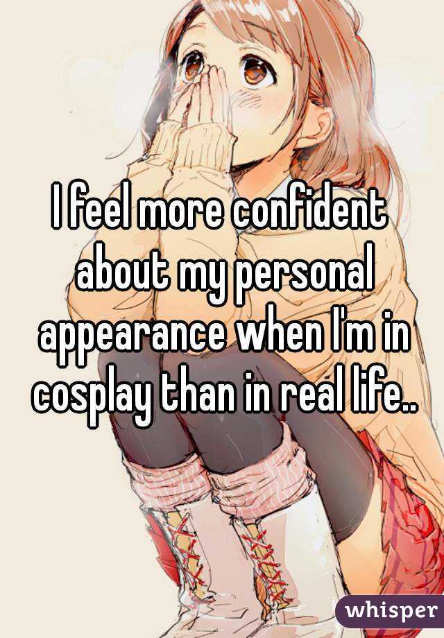 I feel more confident about my personal appearance when I'm in cosplay than in real life..