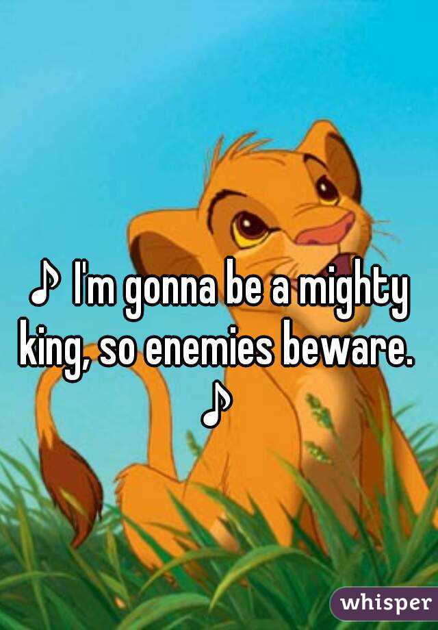 ♪I'm gonna be a mighty king, so enemies beware. ♪

