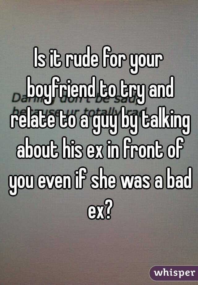 Is it rude for your boyfriend to try and relate to a guy by talking about his ex in front of you even if she was a bad ex?