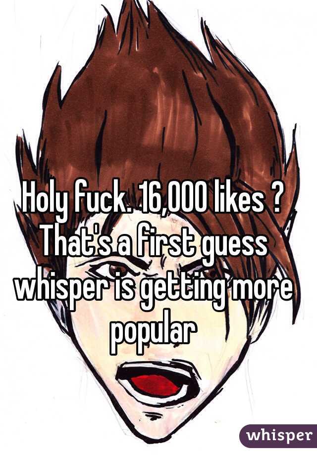 Holy fuck. 16,000 likes ? That's a first guess whisper is getting more popular