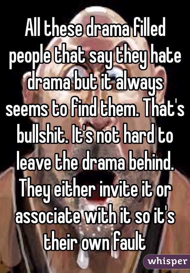 All these drama filled people that say they hate drama but it always seems to find them. That's bullshit. It's not hard to leave the drama behind. They either invite it or associate with it so it's their own fault