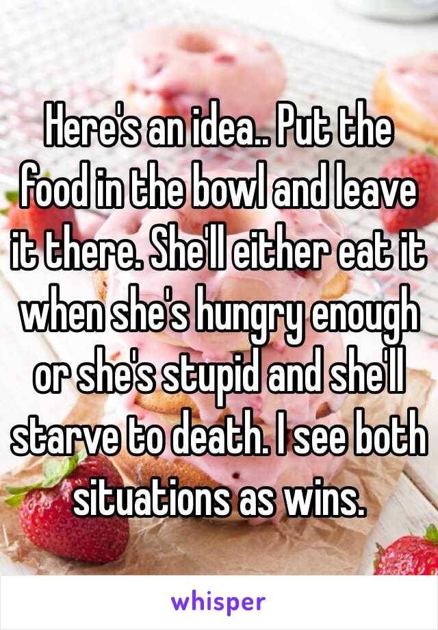Here's an idea.. Put the food in the bowl and leave it there. She'll either eat it when she's hungry enough or she's stupid and she'll starve to death. I see both situations as wins.