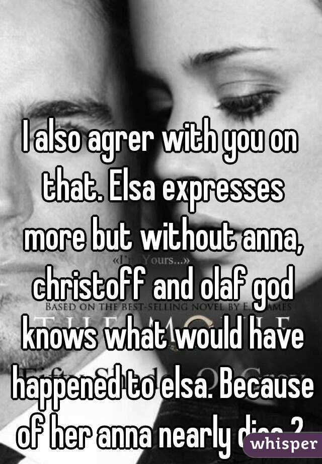 I also agrer with you on that. Elsa expresses more but without anna, christoff and olaf god knows what would have happened to elsa. Because of her anna nearly dies 2.