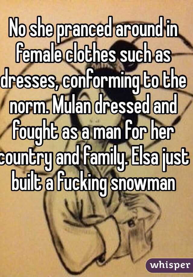 No she pranced around in female clothes such as dresses, conforming to the norm. Mulan dressed and fought as a man for her country and family. Elsa just built a fucking snowman