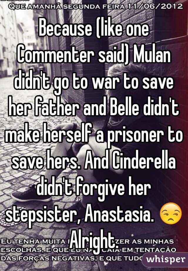 Because (like one Commenter said) Mulan didn't go to war to save her father and Belle didn't make herself a prisoner to save hers. And Cinderella didn't forgive her stepsister, Anastasia. 😒 Alright. 