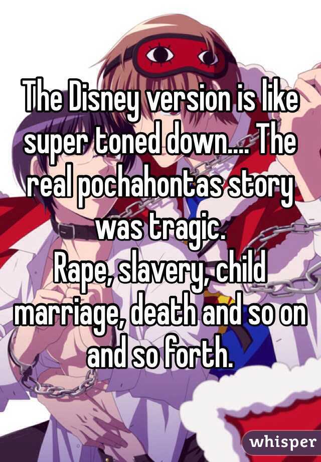 The Disney version is like super toned down.... The real pochahontas story was tragic.
Rape, slavery, child marriage, death and so on and so forth. 