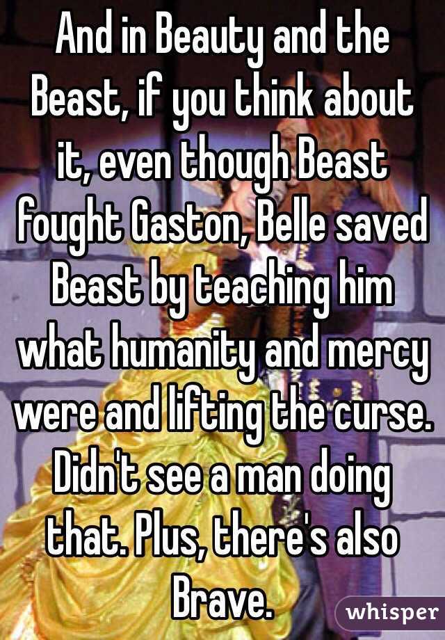 And in Beauty and the Beast, if you think about it, even though Beast fought Gaston, Belle saved Beast by teaching him what humanity and mercy were and lifting the curse. Didn't see a man doing that. Plus, there's also Brave. 