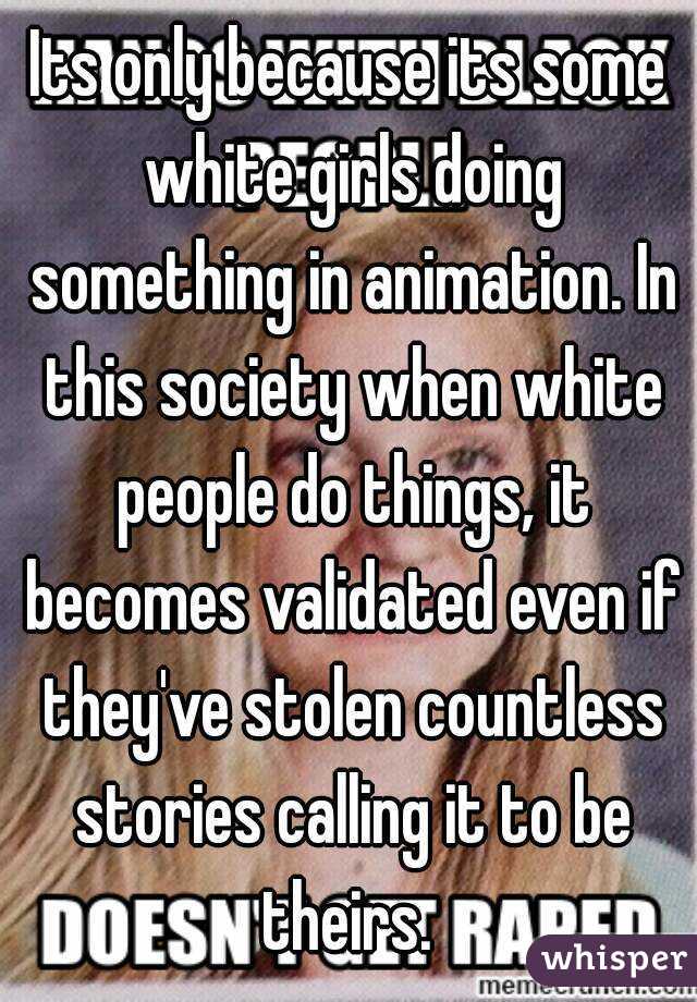 Its only because its some white girls doing something in animation. In this society when white people do things, it becomes validated even if they've stolen countless stories calling it to be theirs. 