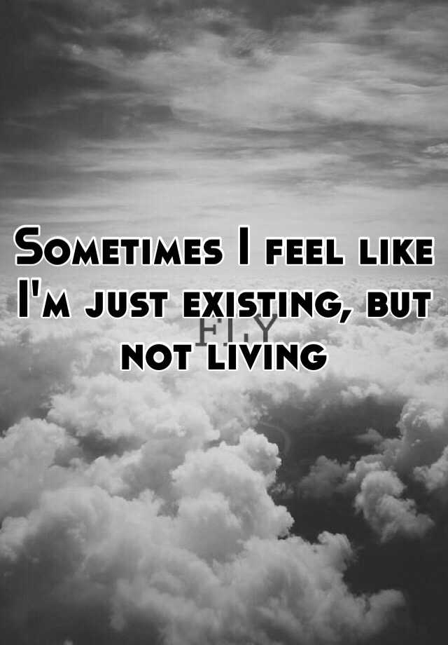 sometimes-i-feel-like-i-m-just-existing-but-not-living