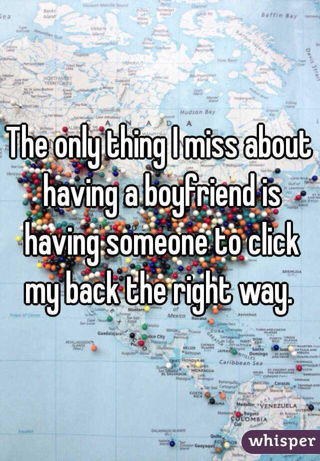 The only thing I miss about having a boyfriend is having someone to click my back the right way. 