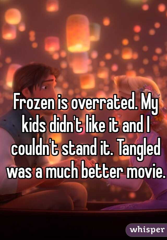 Frozen is overrated. My kids didn't like it and I couldn't stand it. Tangled was a much better movie. 