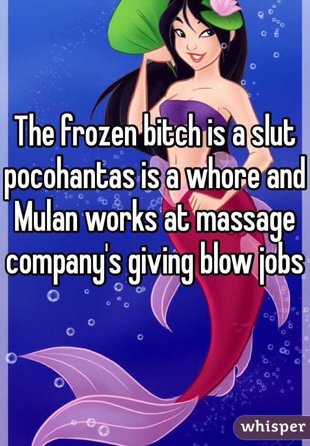 The frozen bitch is a slut pocohantas is a whore and Mulan works at massage company's giving blow jobs 