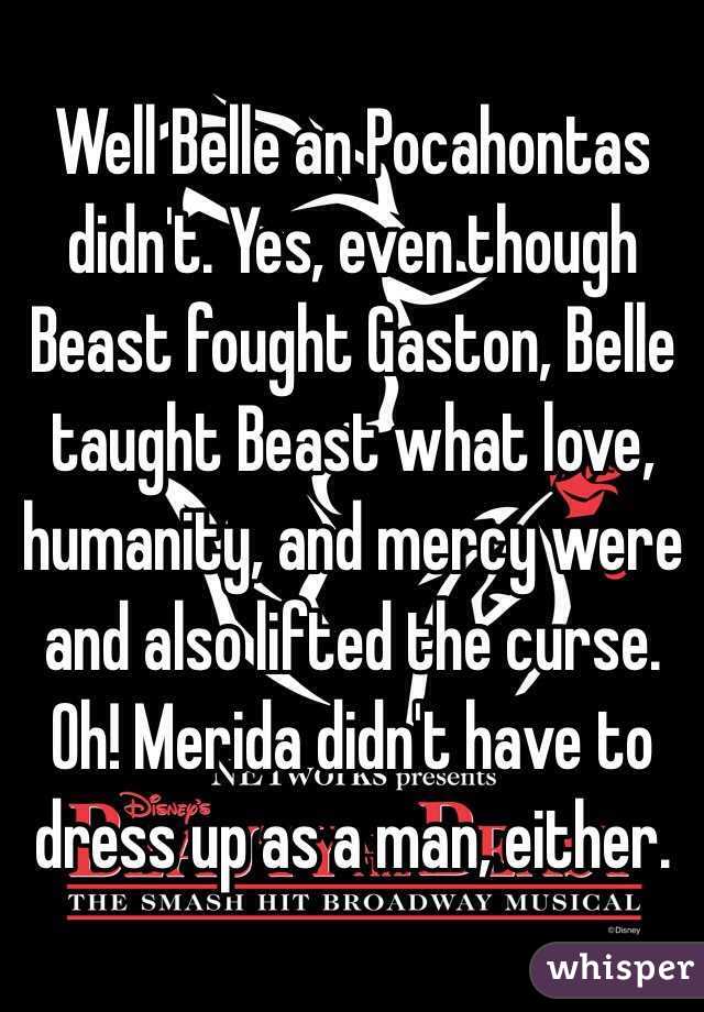 Well Belle an Pocahontas didn't. Yes, even though Beast fought Gaston, Belle taught Beast what love, humanity, and mercy were and also lifted the curse. Oh! Merida didn't have to dress up as a man, either. 