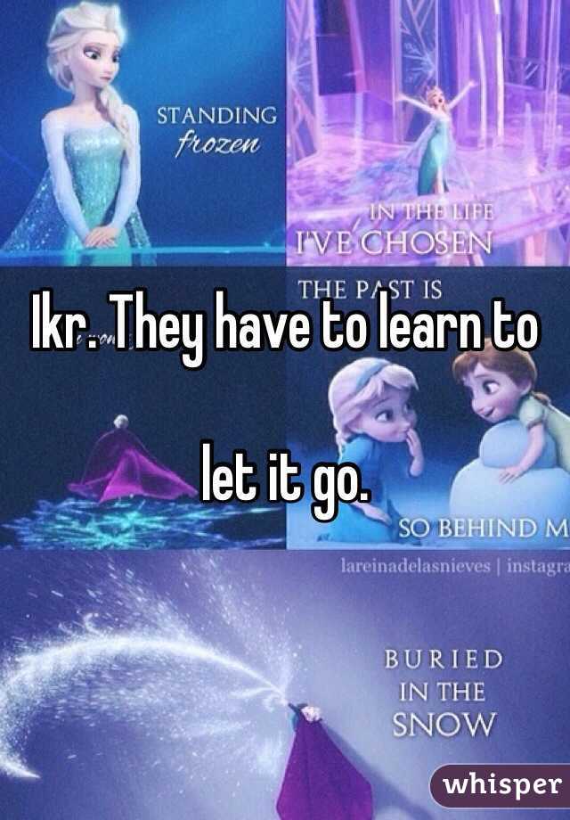 Ikr. They have to learn to 

let it go. 