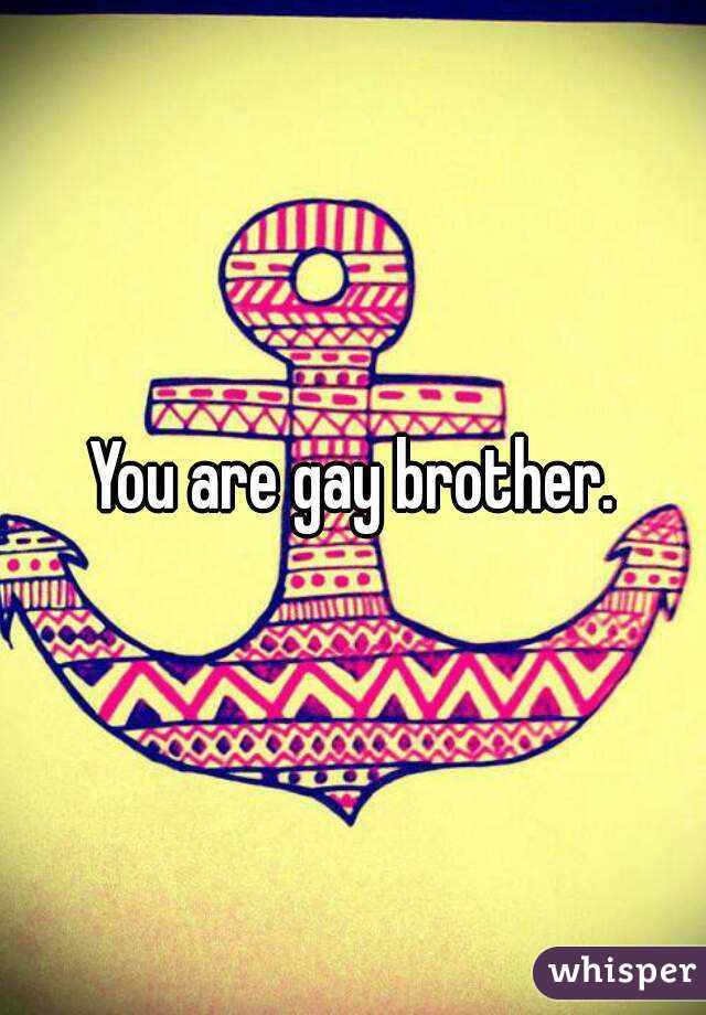 You are gay brother.