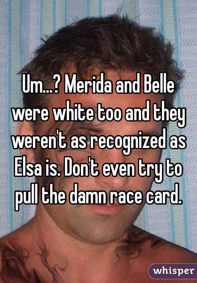 Um...? Merida and Belle were white too and they weren't as recognized as Elsa is. Don't even try to pull the damn race card. 