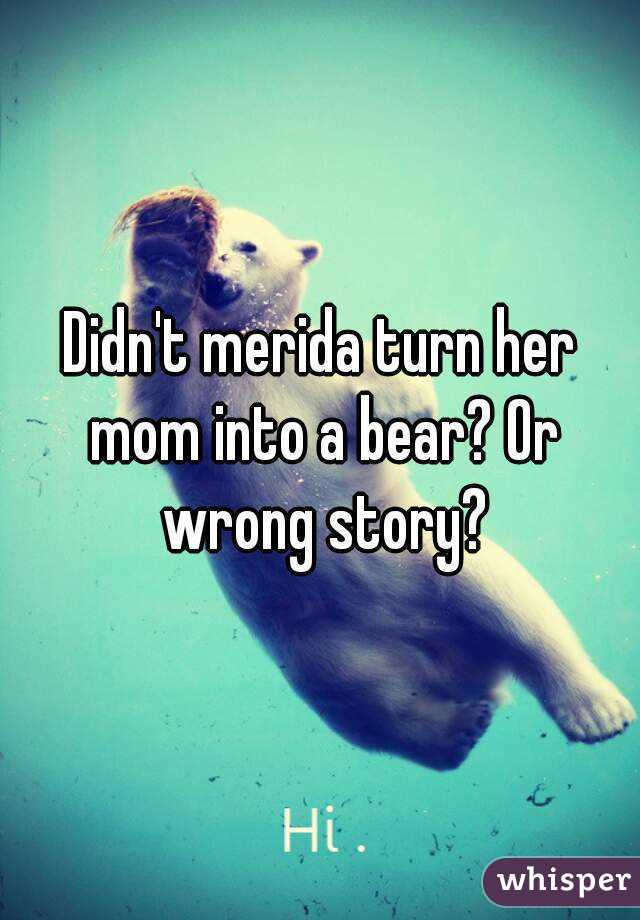 Didn't merida turn her mom into a bear? Or wrong story?