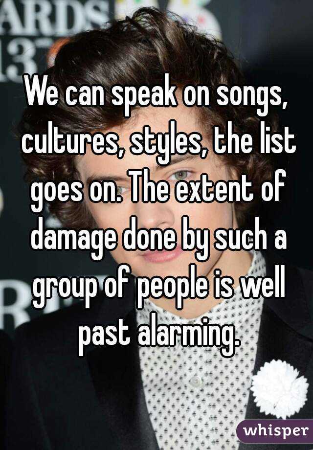 We can speak on songs, cultures, styles, the list goes on. The extent of damage done by such a group of people is well past alarming.