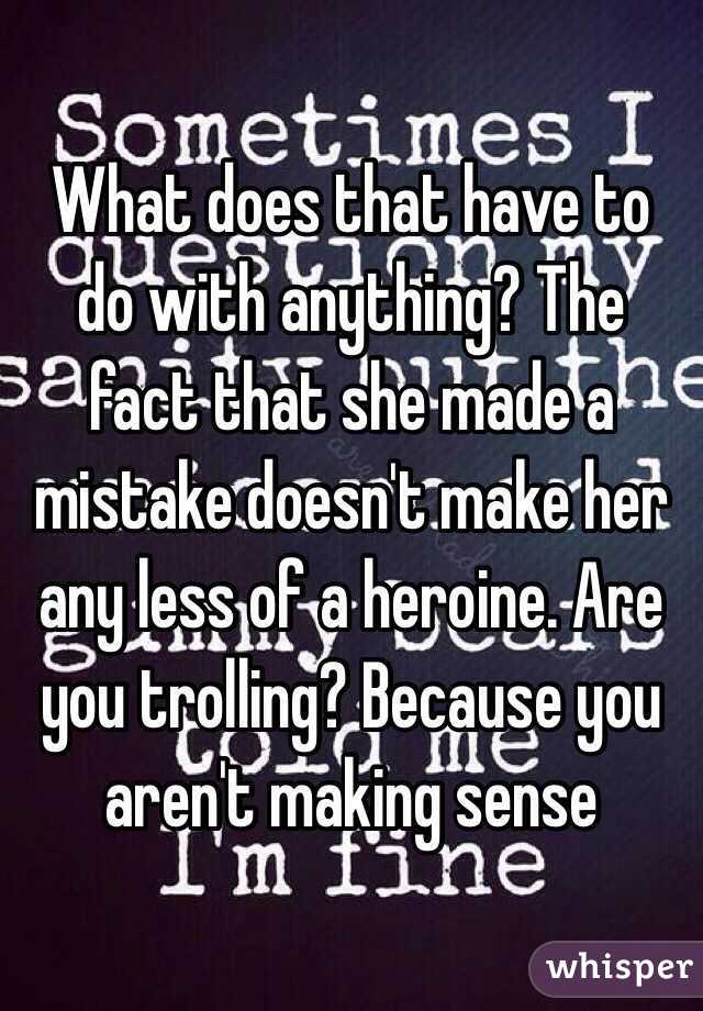 What does that have to do with anything? The fact that she made a mistake doesn't make her any less of a heroine. Are you trolling? Because you aren't making sense 